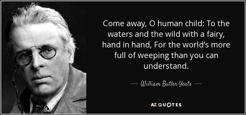 Come away, O human child: To the waters and the wild with a fairy, hand in hand, For the world's more full of weeping than you can understand. - William Butler Yeats