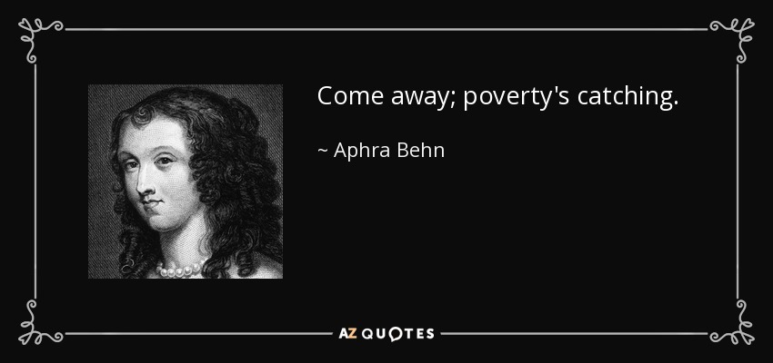 Come away; poverty's catching. - Aphra Behn