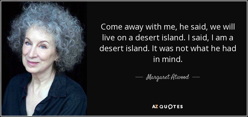 Come away with me, he said, we will live on a desert island. I said, I am a desert island. It was not what he had in mind. - Margaret Atwood