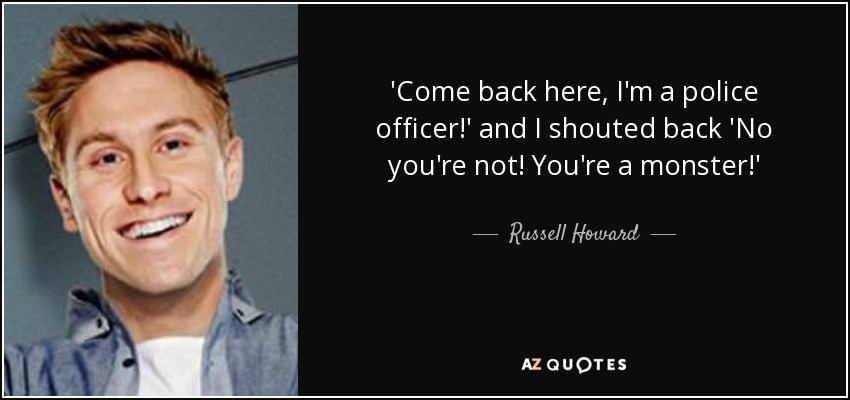 'Come back here, I'm a police officer!' and I shouted back 'No you're not! You're a monster!' - Russell Howard