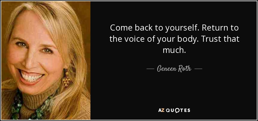 Come back to yourself. Return to the voice of your body. Trust that much. - Geneen Roth