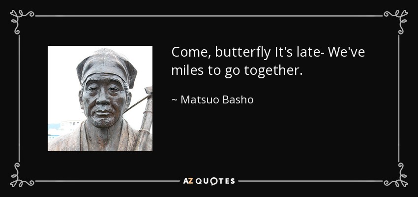 Come, butterfly It's late- We've miles to go together. - Matsuo Basho