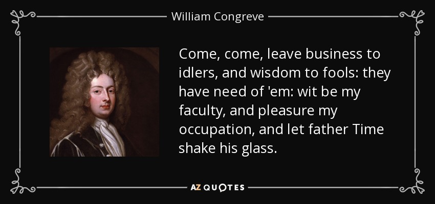 Come, come, leave business to idlers, and wisdom to fools: they have need of 'em: wit be my faculty, and pleasure my occupation, and let father Time shake his glass. - William Congreve