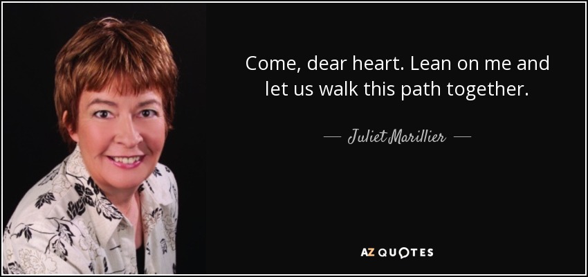 Come, dear heart. Lean on me and let us walk this path together. - Juliet Marillier