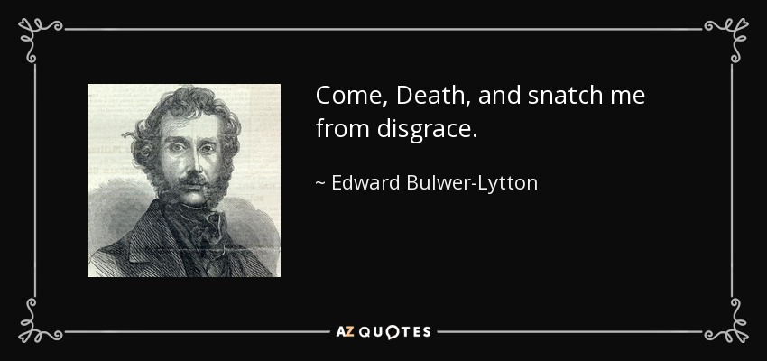 Come, Death, and snatch me from disgrace. - Edward Bulwer-Lytton, 1st Baron Lytton