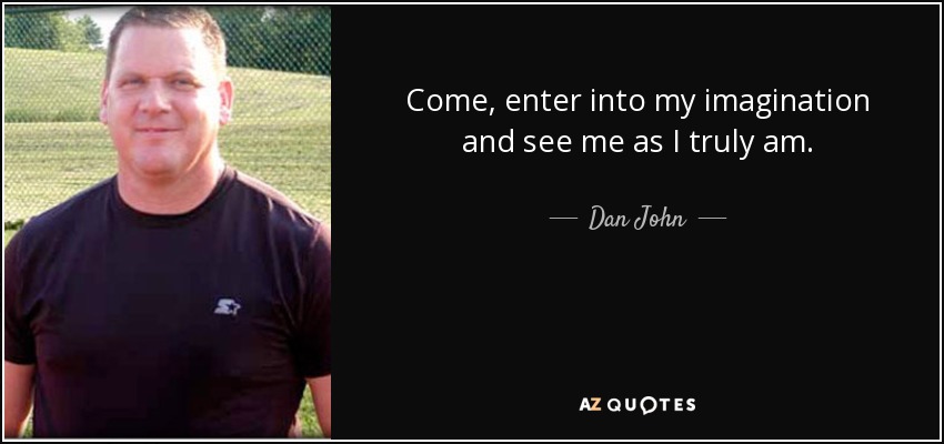 Come, enter into my imagination and see me as I truly am. - Dan John