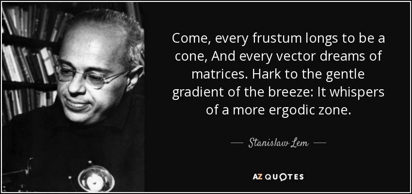 Come, every frustum longs to be a cone, And every vector dreams of matrices. Hark to the gentle gradient of the breeze: It whispers of a more ergodic zone. - Stanislaw Lem
