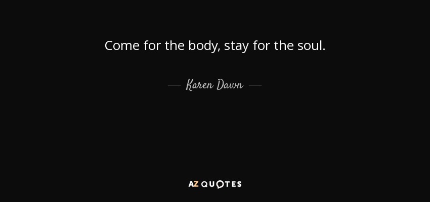Come for the body, stay for the soul. - Karen Dawn