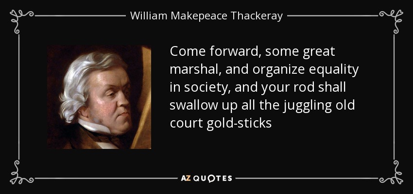 Come forward, some great marshal, and organize equality in society, and your rod shall swallow up all the juggling old court gold-sticks - William Makepeace Thackeray