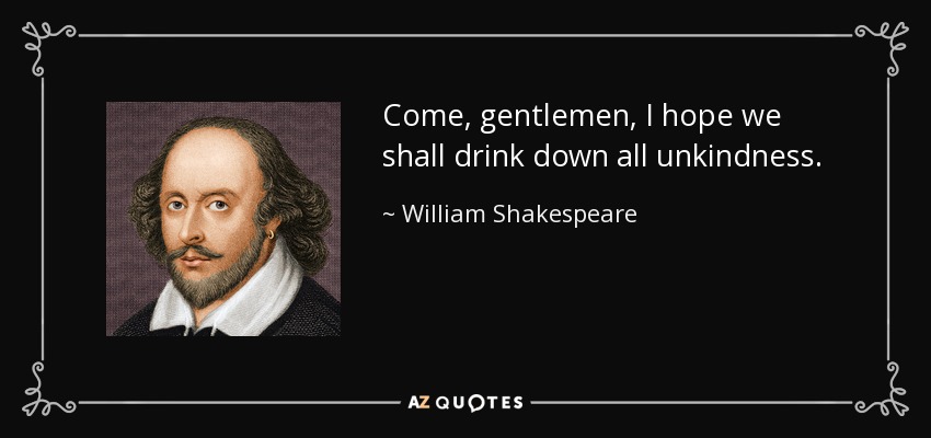 Come, gentlemen, I hope we shall drink down all unkindness. - William Shakespeare
