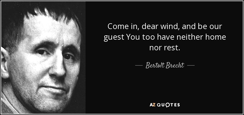 Come in, dear wind, and be our guest You too have neither home nor rest. - Bertolt Brecht