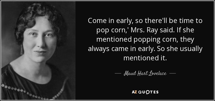 Come in early, so there'll be time to pop corn,' Mrs. Ray said. If she mentioned popping corn, they always came in early. So she usually mentioned it. - Maud Hart Lovelace