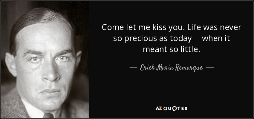 Come let me kiss you. Life was never so precious as today— when it meant so little. - Erich Maria Remarque