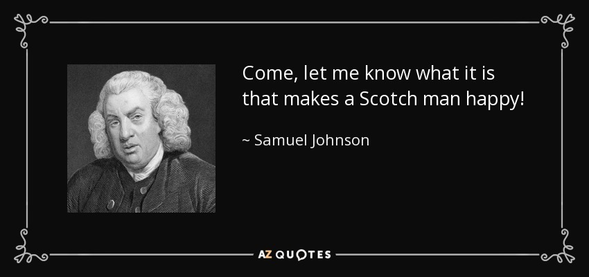 Come, let me know what it is that makes a Scotch man happy! - Samuel Johnson
