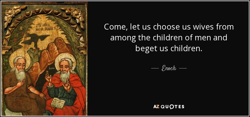 Come, let us choose us wives from among the children of men and beget us children. - Enoch