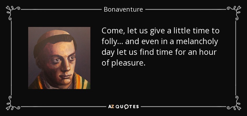 Come, let us give a little time to folly... and even in a melancholy day let us find time for an hour of pleasure. - Bonaventure