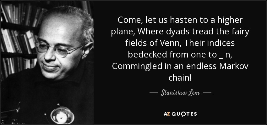 Come, let us hasten to a higher plane, Where dyads tread the fairy fields of Venn, Their indices bedecked from one to _ n, Commingled in an endless Markov chain! - Stanislaw Lem