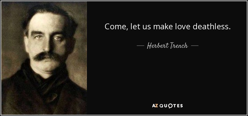 Come, let us make love deathless. - Herbert Trench