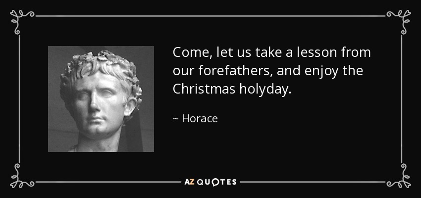 Come, let us take a lesson from our forefathers, and enjoy the Christmas holyday. - Horace