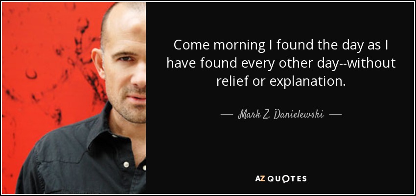 Come morning I found the day as I have found every other day--without relief or explanation. - Mark Z. Danielewski