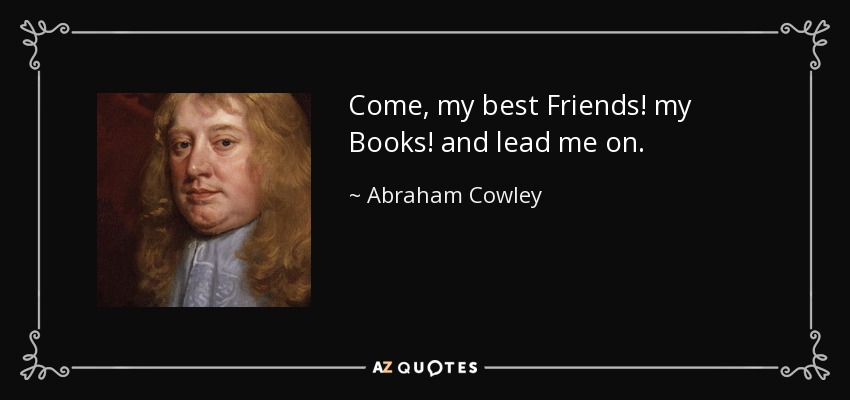 Come, my best Friends! my Books! and lead me on. - Abraham Cowley