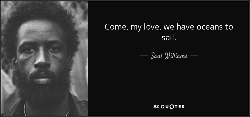 Come, my love, we have oceans to sail. - Saul Williams