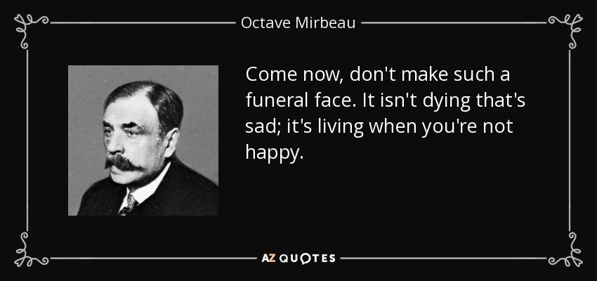 Come now, don't make such a funeral face. It isn't dying that's sad; it's living when you're not happy. - Octave Mirbeau