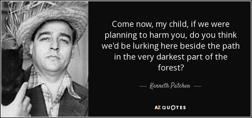 Come now, my child, if we were planning to harm you, do you think we'd be lurking here beside the path in the very darkest part of the forest? - Kenneth Patchen