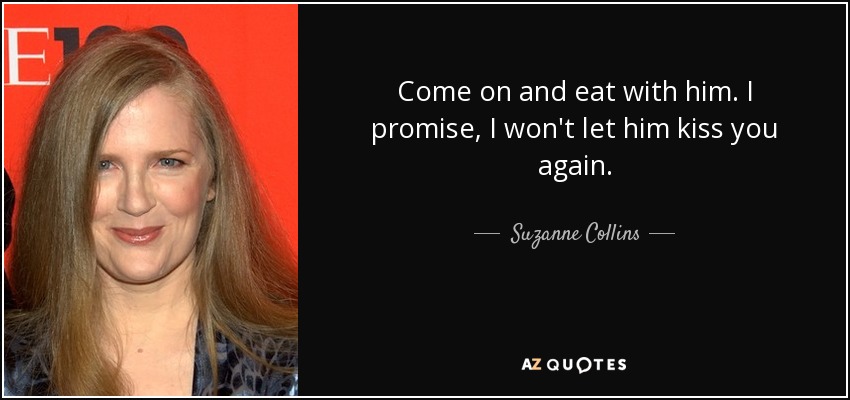Come on and eat with him. I promise, I won't let him kiss you again. - Suzanne Collins