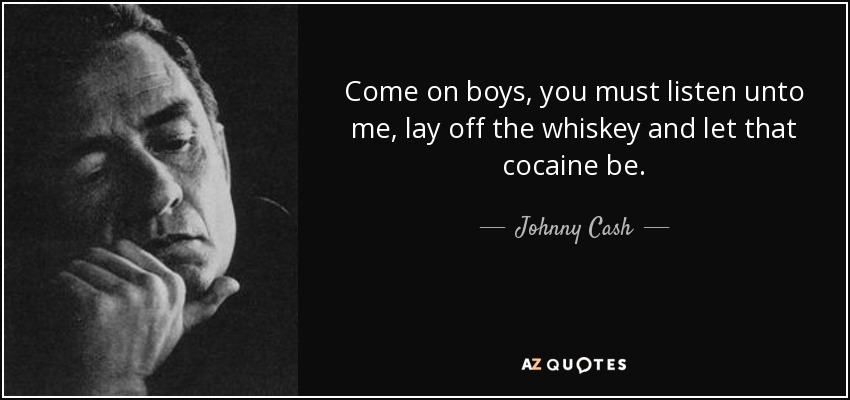 Come on boys, you must listen unto me, lay off the whiskey and let that cocaine be. - Johnny Cash