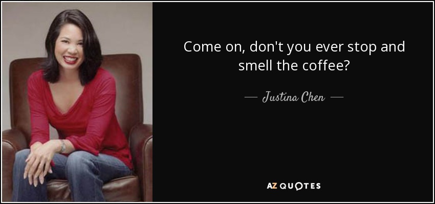 Come on, don't you ever stop and smell the coffee? - Justina Chen