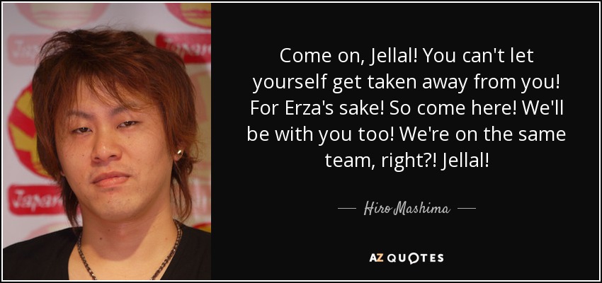 Come on, Jellal! You can't let yourself get taken away from you! For Erza's sake! So come here! We'll be with you too! We're on the same team, right?! Jellal! - Hiro Mashima