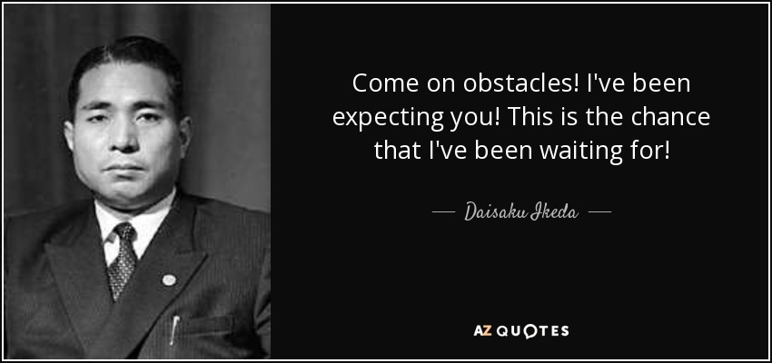 Come on obstacles! I've been expecting you! This is the chance that I've been waiting for! - Daisaku Ikeda