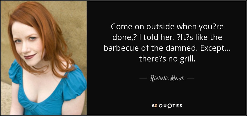 Come on outside when youʹre done,ʺ I told her. ʺItʹs like the barbecue of the damned. Except . . . thereʹs no grill. - Richelle Mead