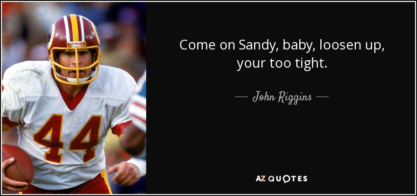 Come on Sandy, baby, loosen up, your too tight. - John Riggins