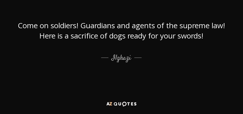 Come on soldiers! Guardians and agents of the supreme law! Here is a sacrifice of dogs ready for your swords! - Ilghazi