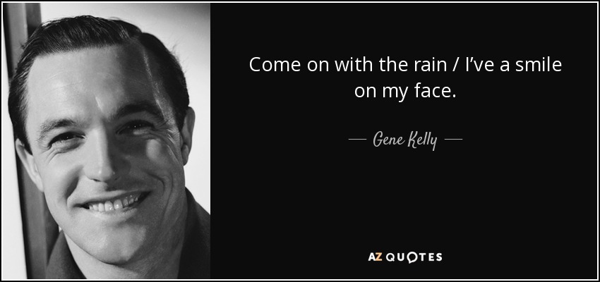 Come on with the rain / I’ve a smile on my face. - Gene Kelly