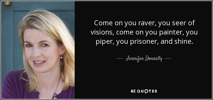 Come on you raver, you seer of visions, come on you painter, you piper, you prisoner, and shine. - Jennifer Donnelly