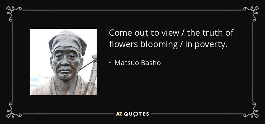 Come out to view / the truth of flowers blooming / in poverty. - Matsuo Basho