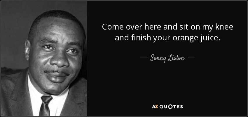 Come over here and sit on my knee and finish your orange juice. - Sonny Liston