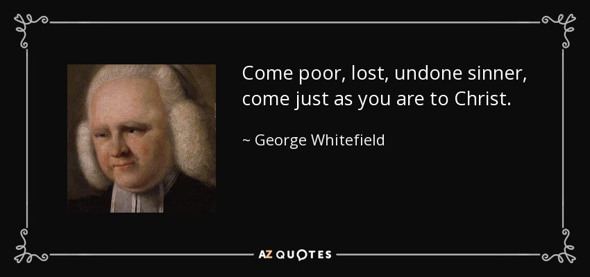 Come poor, lost, undone sinner, come just as you are to Christ. - George Whitefield