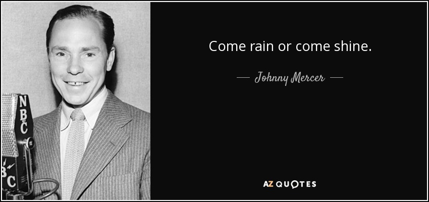Come rain or come shine. - Johnny Mercer