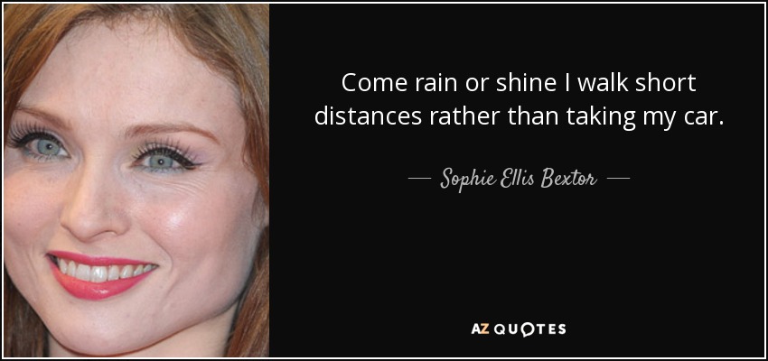 Come rain or shine I walk short distances rather than taking my car. - Sophie Ellis Bextor
