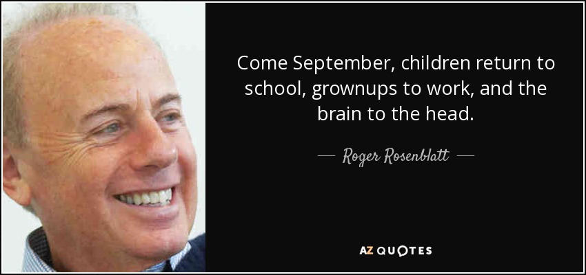 Come September, children return to school, grownups to work, and the brain to the head. - Roger Rosenblatt