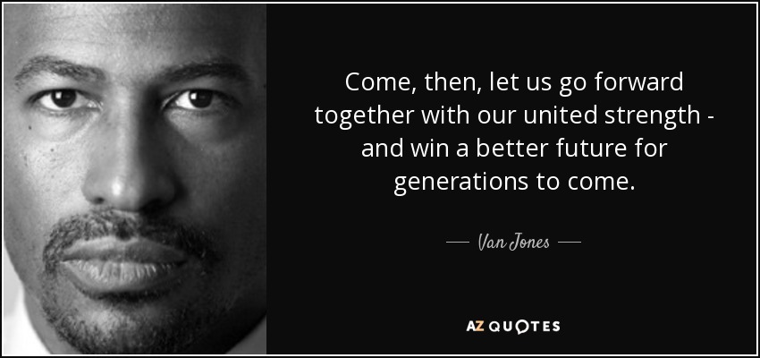 Come, then, let us go forward together with our united strength - and win a better future for generations to come. - Van Jones