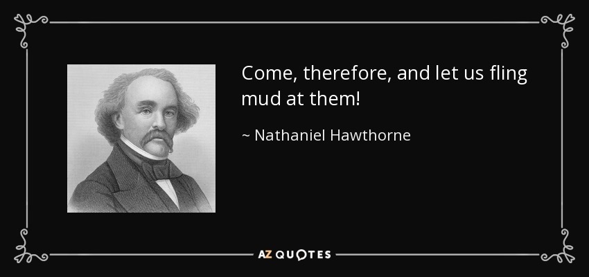 Come, therefore, and let us fling mud at them! - Nathaniel Hawthorne