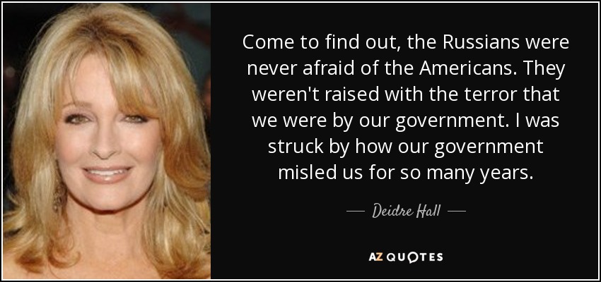 Come to find out, the Russians were never afraid of the Americans. They weren't raised with the terror that we were by our government. I was struck by how our government misled us for so many years. - Deidre Hall