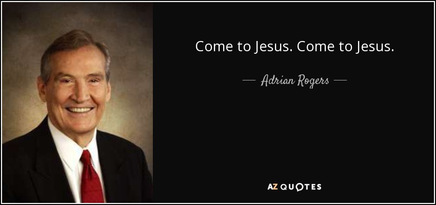 Come to Jesus. Come to Jesus. - Adrian Rogers