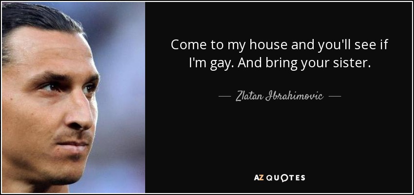 Come to my house and you'll see if I'm gay. And bring your sister. - Zlatan Ibrahimovic