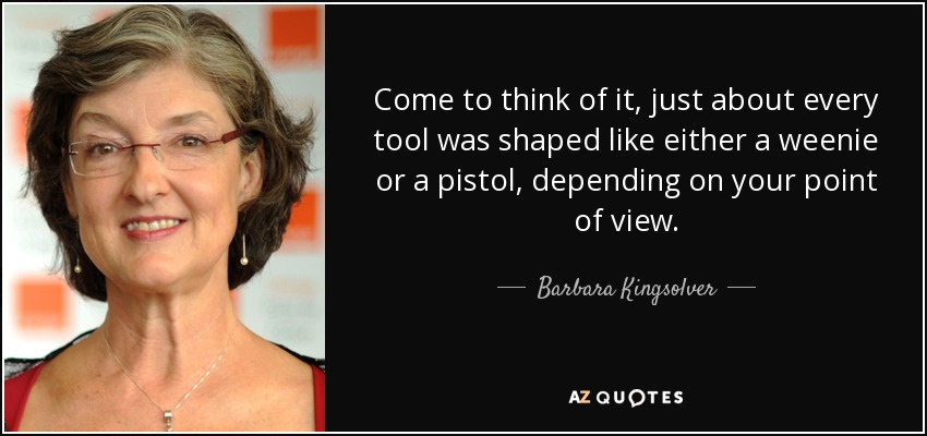 Come to think of it, just about every tool was shaped like either a weenie or a pistol, depending on your point of view. - Barbara Kingsolver